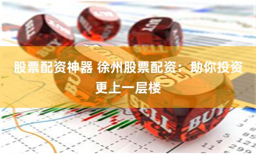 股票配资神器 徐州股票配资：助你投资更上一层楼