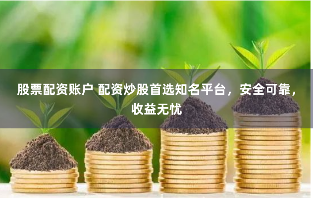 股票配资账户 配资炒股首选知名平台，安全可靠，收益无忧
