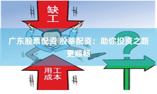 广东股票配资 股莘配资：助你投资之路更顺畅