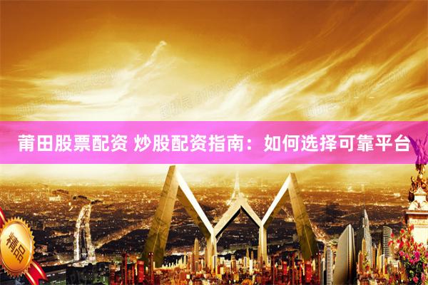 莆田股票配资 炒股配资指南：如何选择可靠平台
