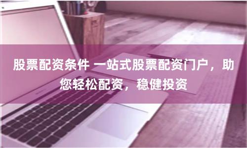 股票配资条件 一站式股票配资门户，助您轻松配资，稳健投资