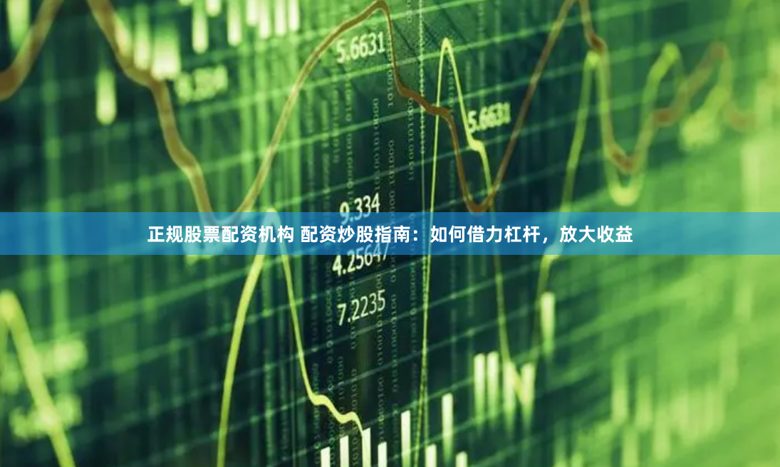 正规股票配资机构 配资炒股指南：如何借力杠杆，放大收益