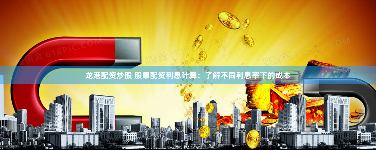 龙港配资炒股 股票配资利息计算：了解不同利息率下的成本