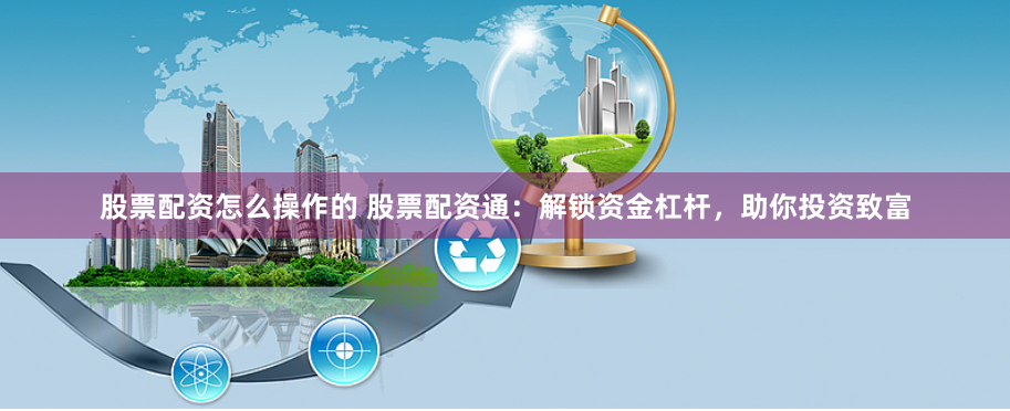 股票配资怎么操作的 股票配资通：解锁资金杠杆，助你投资致富