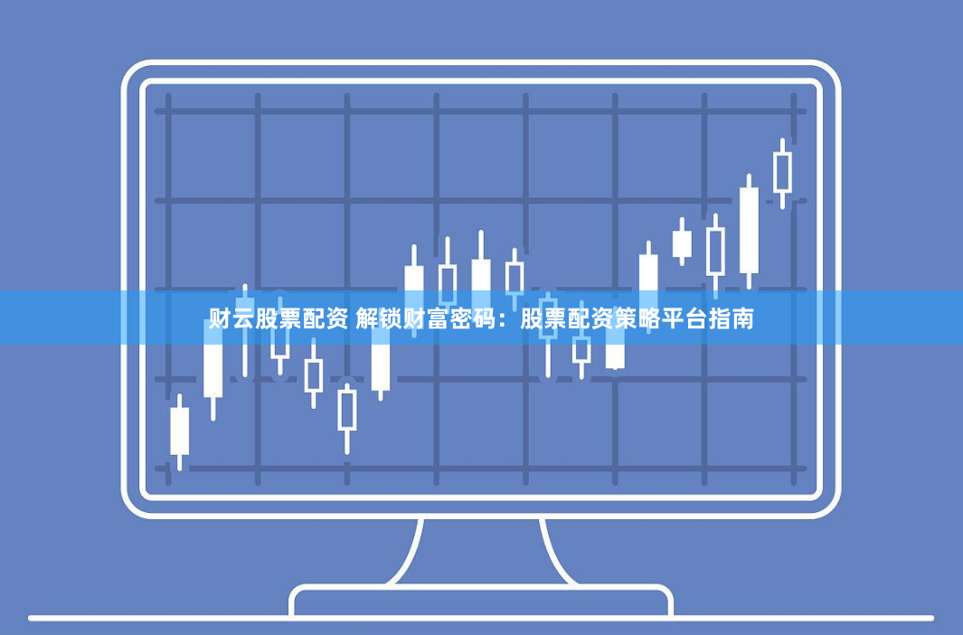 财云股票配资 解锁财富密码：股票配资策略平台指南