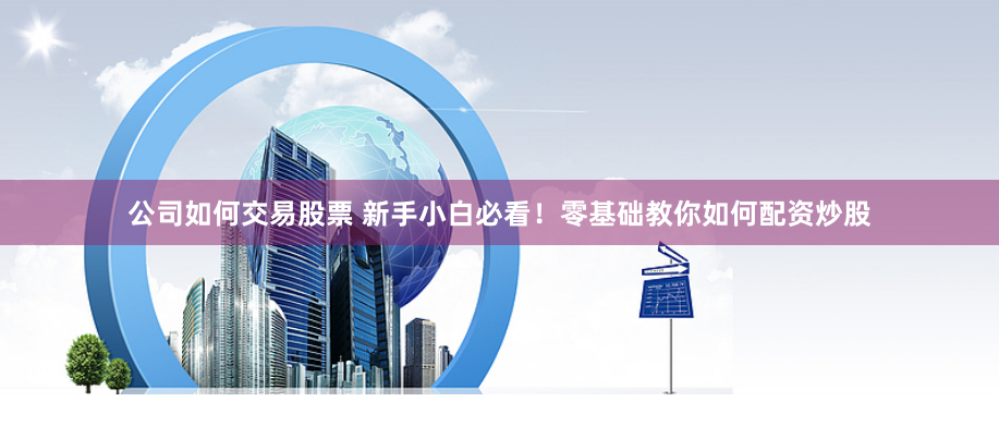 公司如何交易股票 新手小白必看！零基础教你如何配资炒股