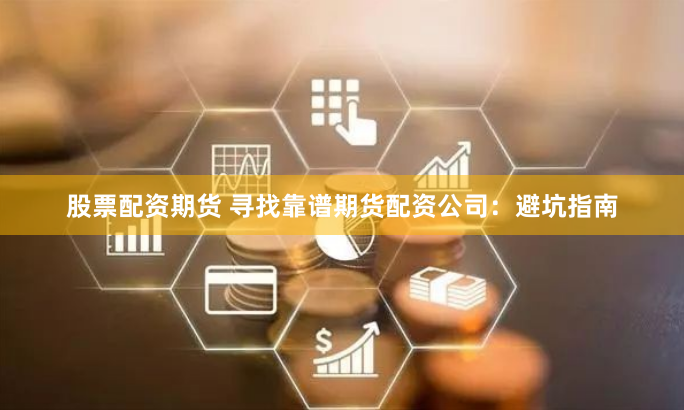 股票配资期货 寻找靠谱期货配资公司：避坑指南
