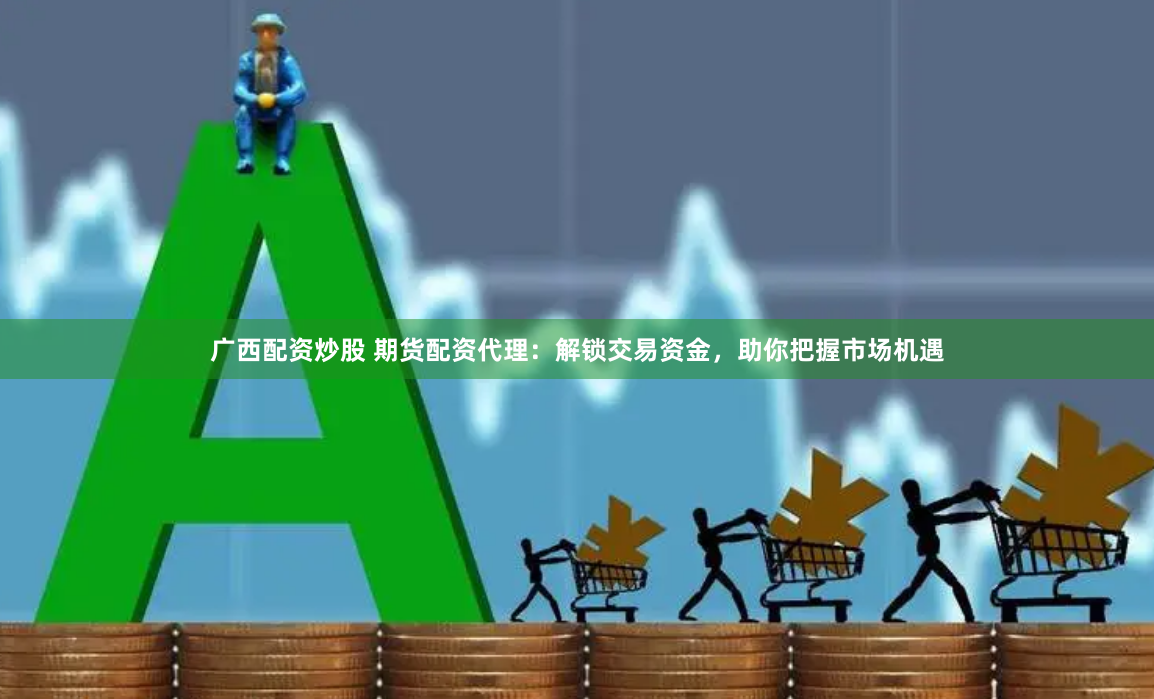 广西配资炒股 期货配资代理：解锁交易资金，助你把握市场机遇