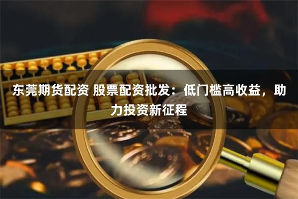 东莞期货配资 股票配资批发：低门槛高收益，助力投资新征程