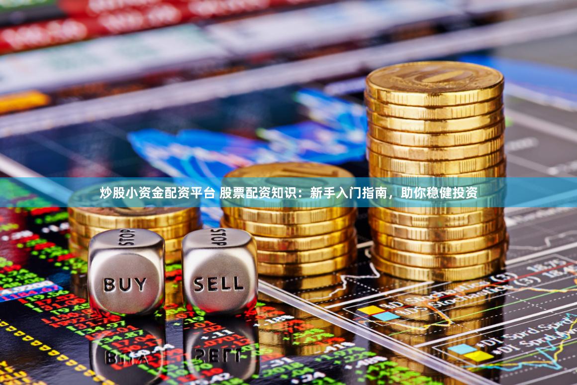 炒股小资金配资平台 股票配资知识：新手入门指南，助你稳健投资