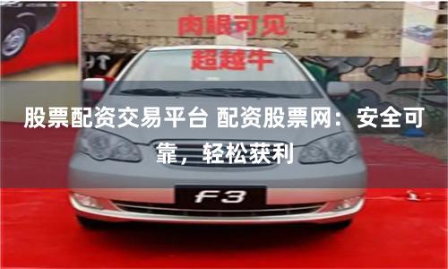 股票配资交易平台 配资股票网：安全可靠，轻松获利