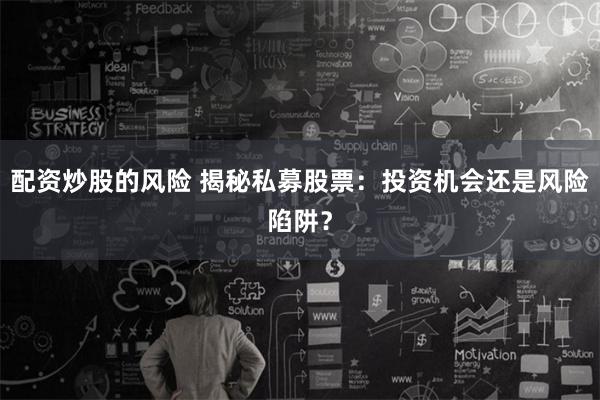 配资炒股的风险 揭秘私募股票：投资机会还是风险陷阱？