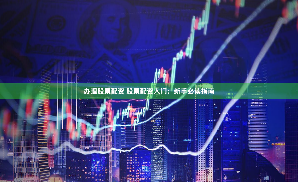 办理股票配资 股票配资入门：新手必读指南