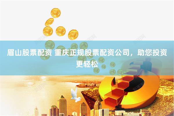 眉山股票配资 重庆正规股票配资公司，助您投资更轻松