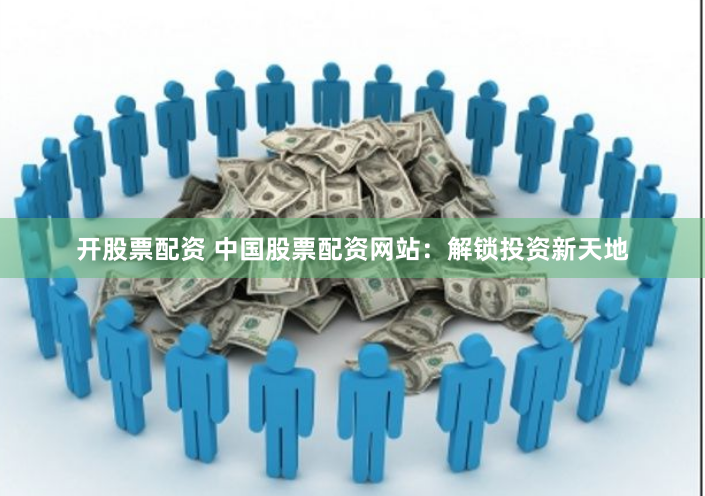 开股票配资 中国股票配资网站：解锁投资新天地