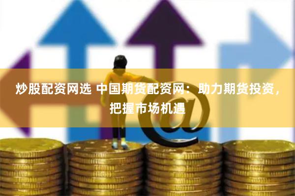 炒股配资网选 中国期货配资网：助力期货投资，把握市场机遇