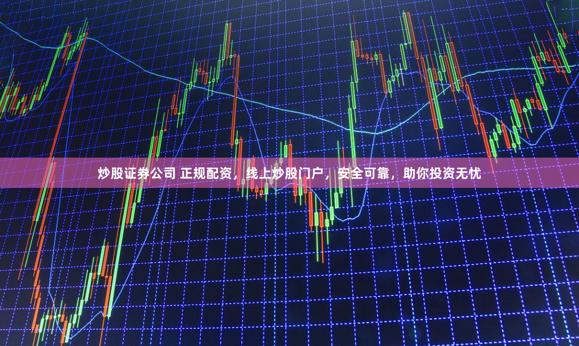 炒股证券公司 正规配资，线上炒股门户，安全可靠，助你投资无忧
