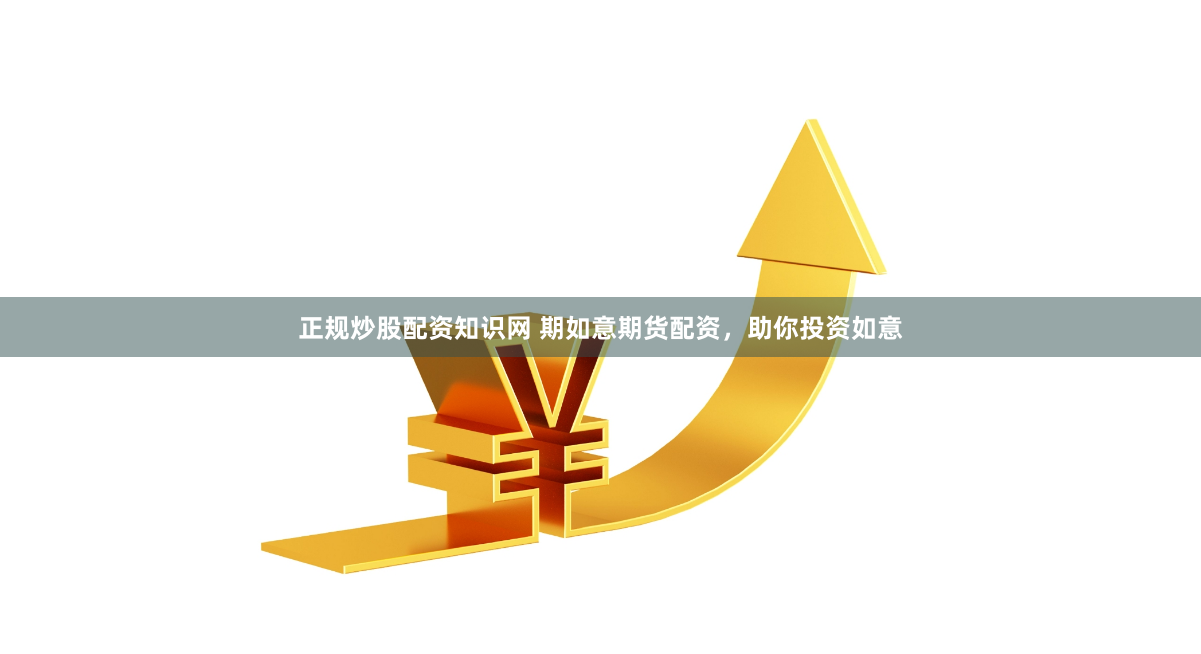 正规炒股配资知识网 期如意期货配资，助你投资如意