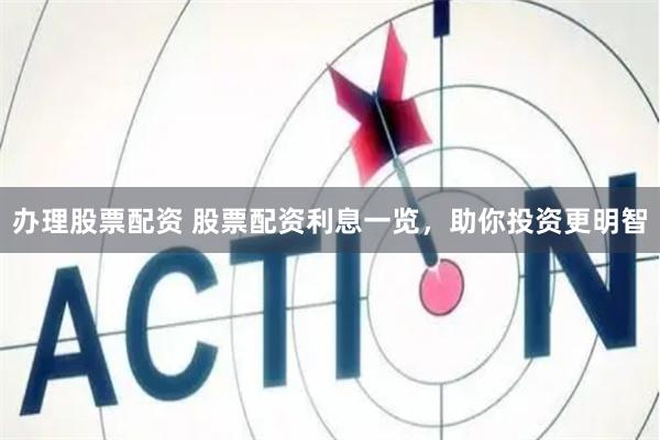 办理股票配资 股票配资利息一览，助你投资更明智