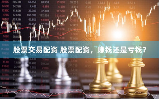 股票交易配资 股票配资，赚钱还是亏钱？