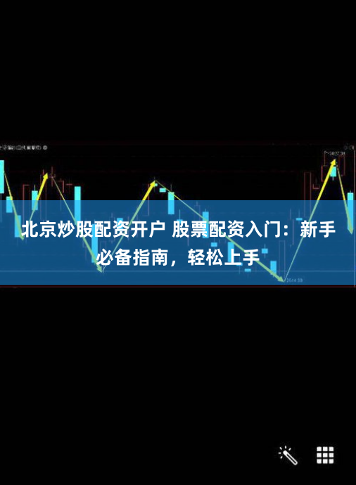 北京炒股配资开户 股票配资入门：新手必备指南，轻松上手