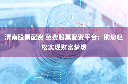 渭南股票配资 免费股票配资平台：助您轻松实现财富梦想