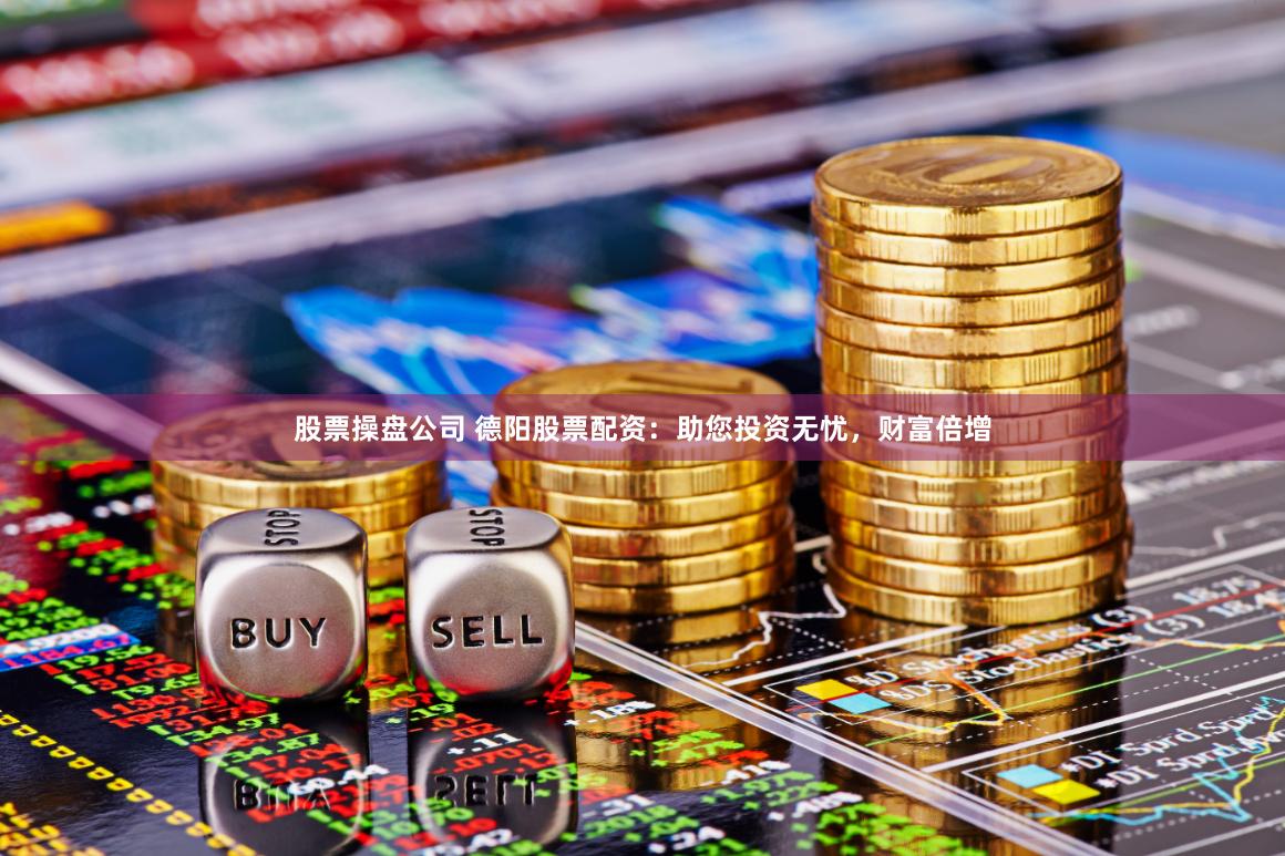 股票操盘公司 德阳股票配资：助您投资无忧，财富倍增