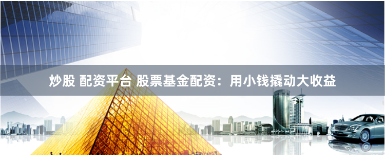 炒股 配资平台 股票基金配资:用小钱撬动大收益