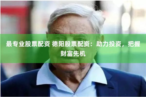 最专业股票配资 德阳股票配资:助力投资,把握财富先机