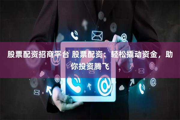股票配资招商平台 股票配资:轻松撬动资金,助你投资腾飞