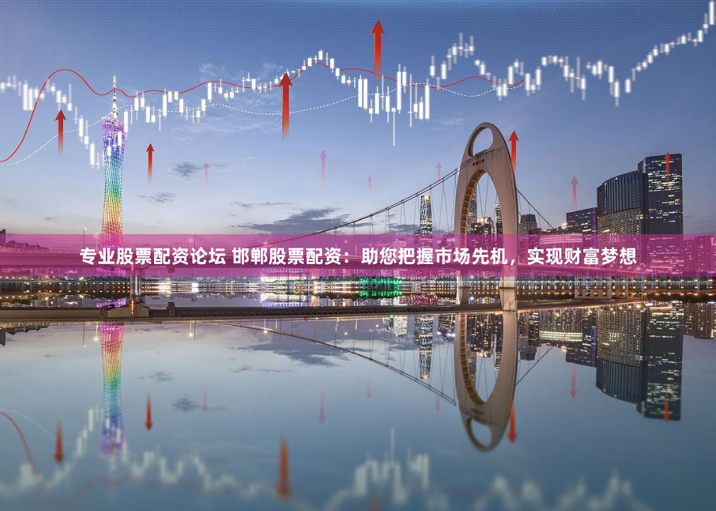 专业股票配资论坛 邯郸股票配资:助您把握市场先机,实现财富梦想