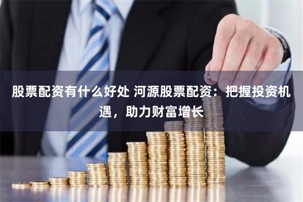 股票配资有什么好处 河源股票配资:把握投资机遇,助力财富增长