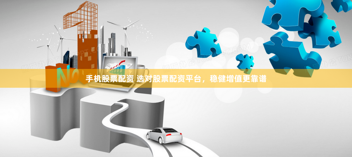手机股票配资 选对股票配资平台，稳健增值更靠谱