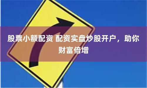 股票小额配资 配资实盘炒股开户，助你财富倍增