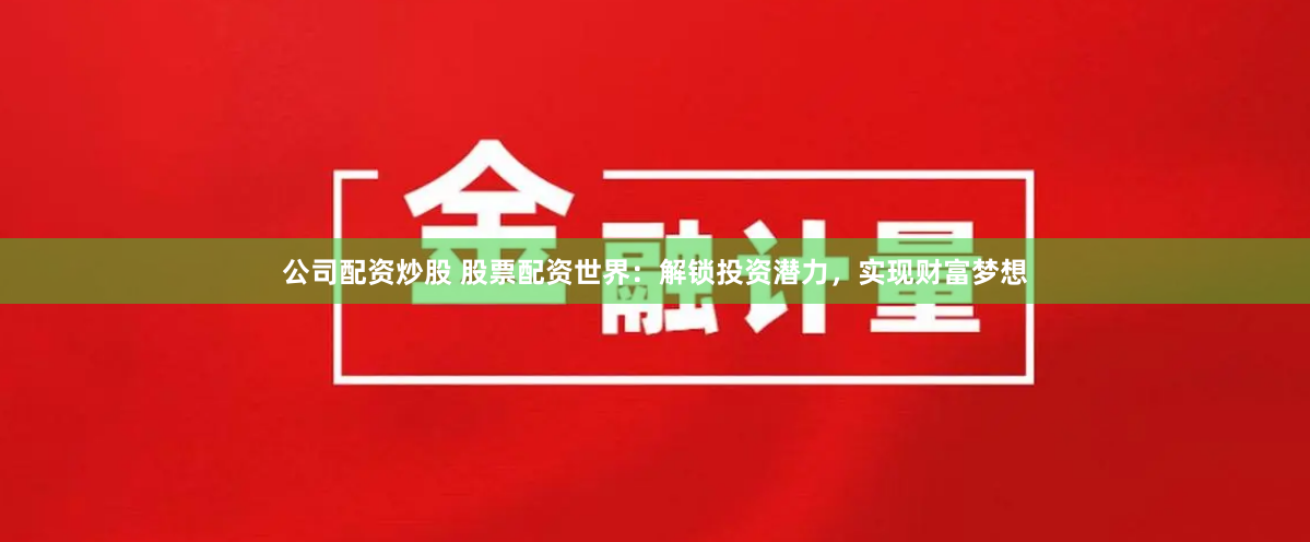 公司配资炒股 股票配资世界：解锁投资潜力，实现财富梦想