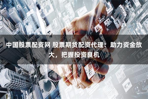 中国股票配资网 股票期货配资代理：助力资金放大，把握投资良机