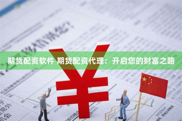 期货配资软件 期货配资代理：开启您的财富之路