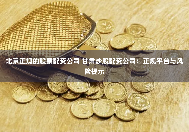 北京正规的股票配资公司 甘肃炒股配资公司:正规平台与风险提示