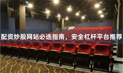 配资炒股网站必选指南，安全杠杆平台推荐