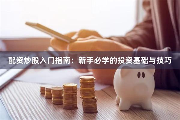 配资炒股入门指南：新手必学的投资基础与技巧