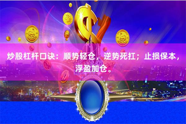 炒股杠杆口诀：顺势轻仓，逆势死扛；止损保本，浮盈加仓。