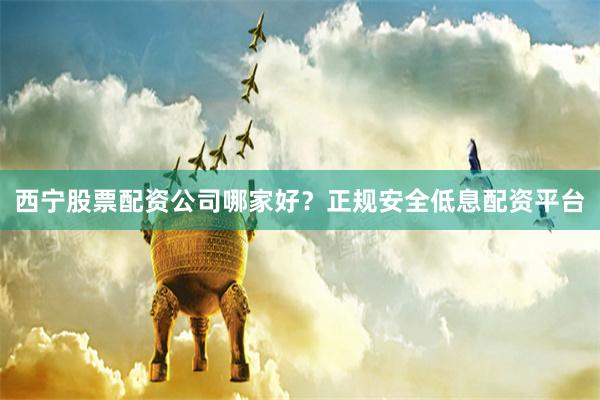 西宁股票配资公司哪家好？正规安全低息配资平台