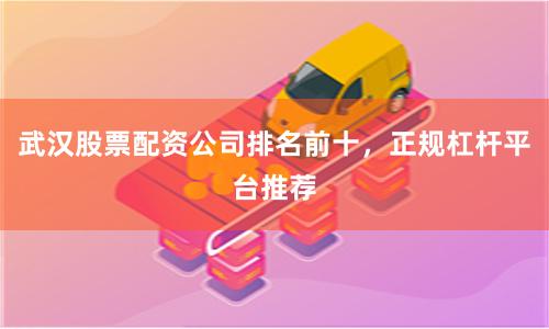武汉股票配资公司排名前十，正规杠杆平台推荐