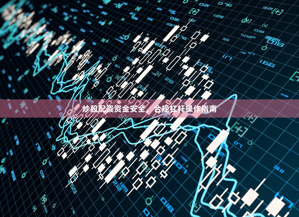 炒股配资资金安全，合规杠杆操作指南