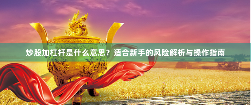 炒股加杠杆是什么意思？适合新手的风险解析与操作指南