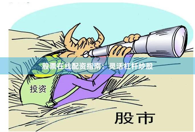 股票在线配资指南：灵活杠杆炒股