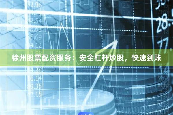 徐州股票配资服务：安全杠杆炒股，快速到账