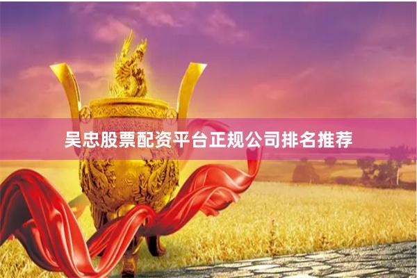 吴忠股票配资平台正规公司排名推荐