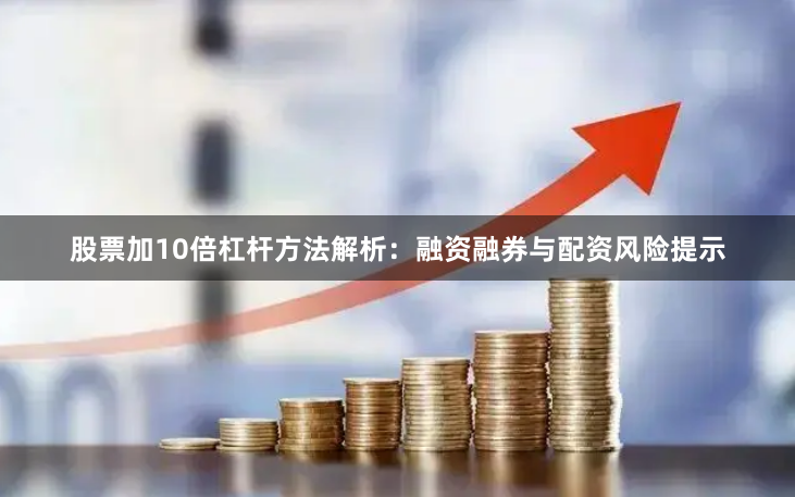 股票加10倍杠杆方法解析：融资融券与配资风险提示