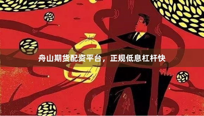 舟山期货配资平台，正规低息杠杆快